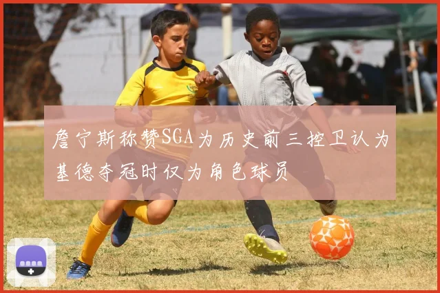詹宁斯称赞SGA为历史前三控卫认为基德夺冠时仅为角色球员