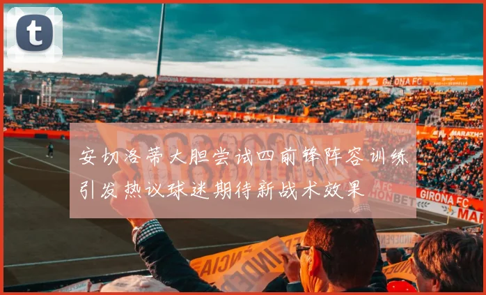 安切洛蒂大胆尝试四前锋阵容训练引发热议球迷期待新战术效果