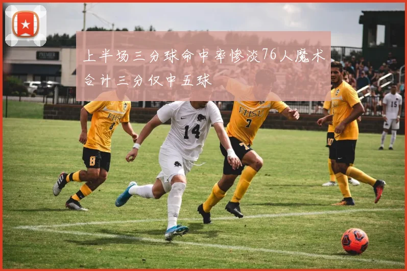 上半场三分球命中率惨淡76人魔术合计三分仅中五球