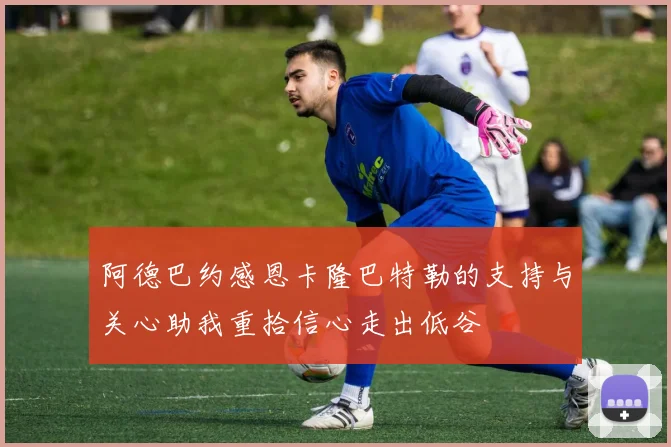 阿德巴约感恩卡隆巴特勒的支持与关心助我重拾信心走出低谷