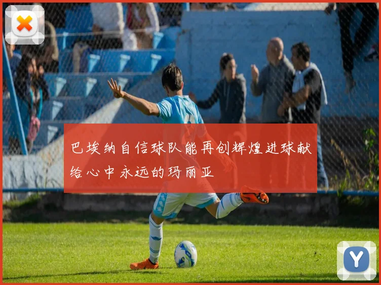 巴埃纳自信球队能再创辉煌进球献给心中永远的玛丽亚