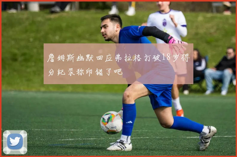 詹姆斯幽默回应弗拉格打破18岁得分纪录称印错了吧