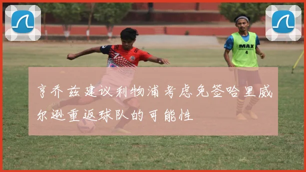 亨乔兹建议利物浦考虑免签哈里威尔逊重返球队的可能性