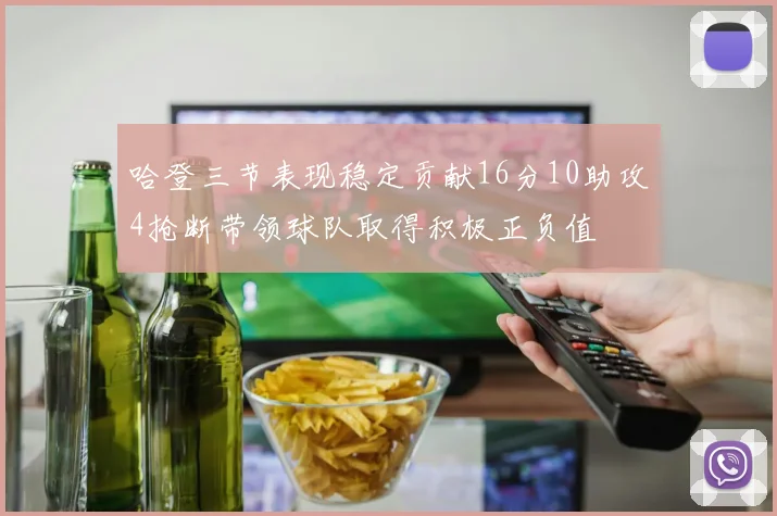 哈登三节表现稳定贡献16分10助攻4抢断带领球队取得积极正负值