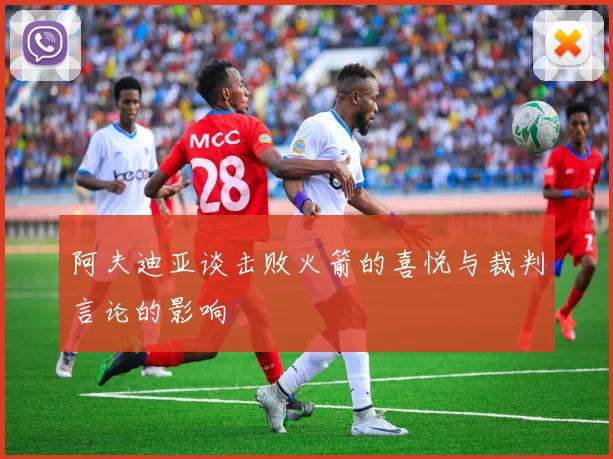 阿夫迪亚谈击败火箭的喜悦与裁判言论的影响