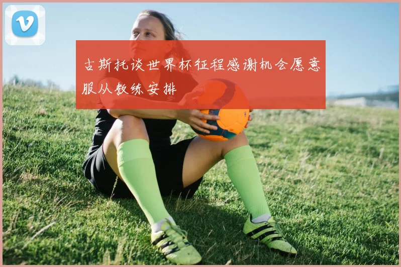 古斯托谈世界杯征程感谢机会愿意服从教练安排