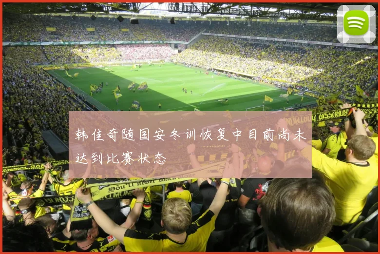 韩佳奇随国安冬训恢复中目前尚未达到比赛状态