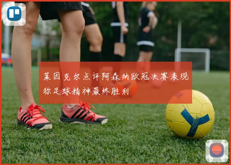 莱因克尔点评阿森纳欧冠决赛表现称足球精神最终胜利