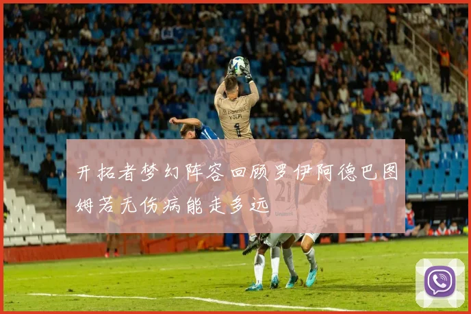 开拓者梦幻阵容回顾罗伊阿德巴图姆若无伤病能走多远