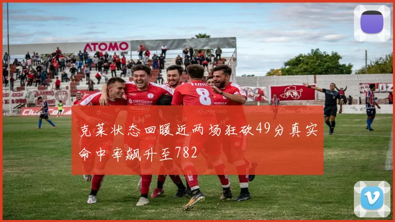 克莱状态回暖近两场狂砍49分真实命中率飙升至782