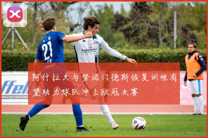 阿什拉夫与努诺门德斯恢复训练有望助力球队冲击欧冠决赛