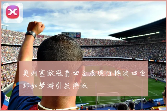奥利塞欧冠首回合表现惊艳次回合却如梦游引发热议