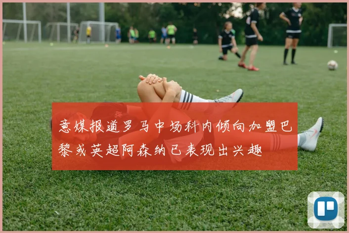 意媒报道罗马中场科内倾向加盟巴黎或英超阿森纳已表现出兴趣