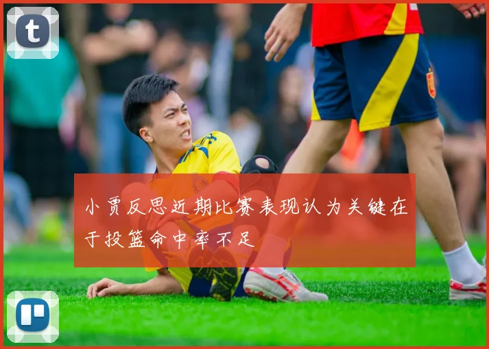 小贾反思近期比赛表现认为关键在于投篮命中率不足