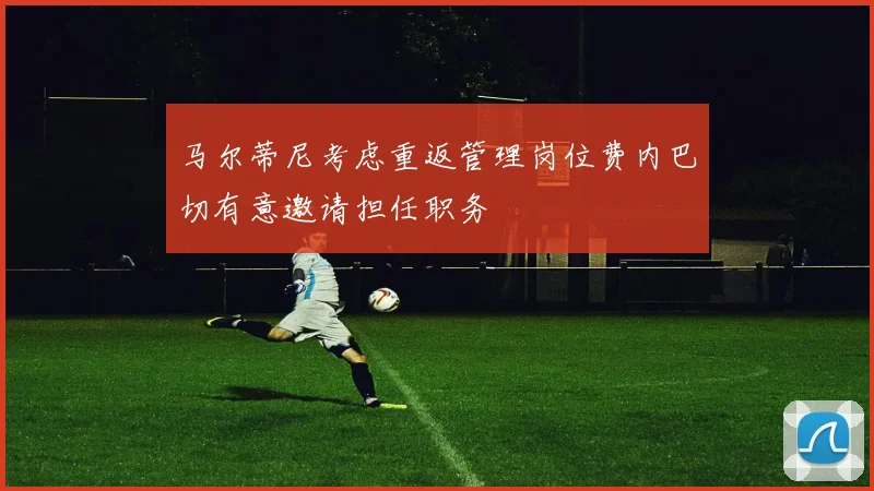 马尔蒂尼考虑重返管理岗位费内巴切有意邀请担任职务